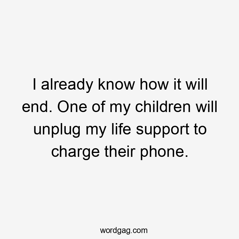 I already know how it will end. One of my children will unplug my life support to charge their phone.