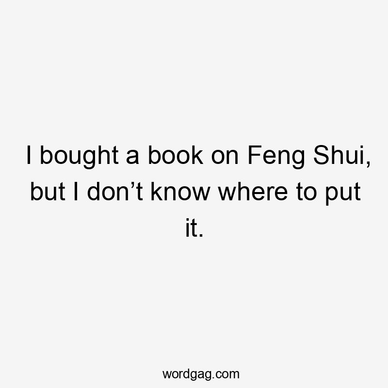 I bought a book on Feng Shui, but I don’t know where to put it.