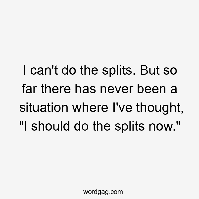 I can't do the splits. But so far there has never been a situation where I've thought, "I should do the splits now."