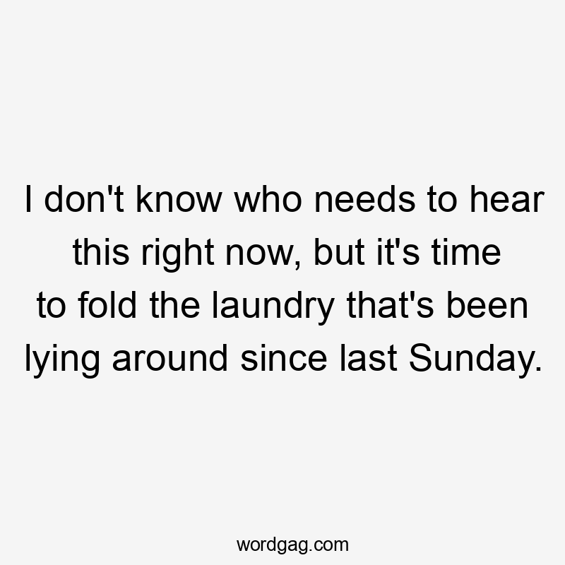 I don't know who needs to hear this right now, but it's time to fold the laundry that's been lying around since last Sunday.