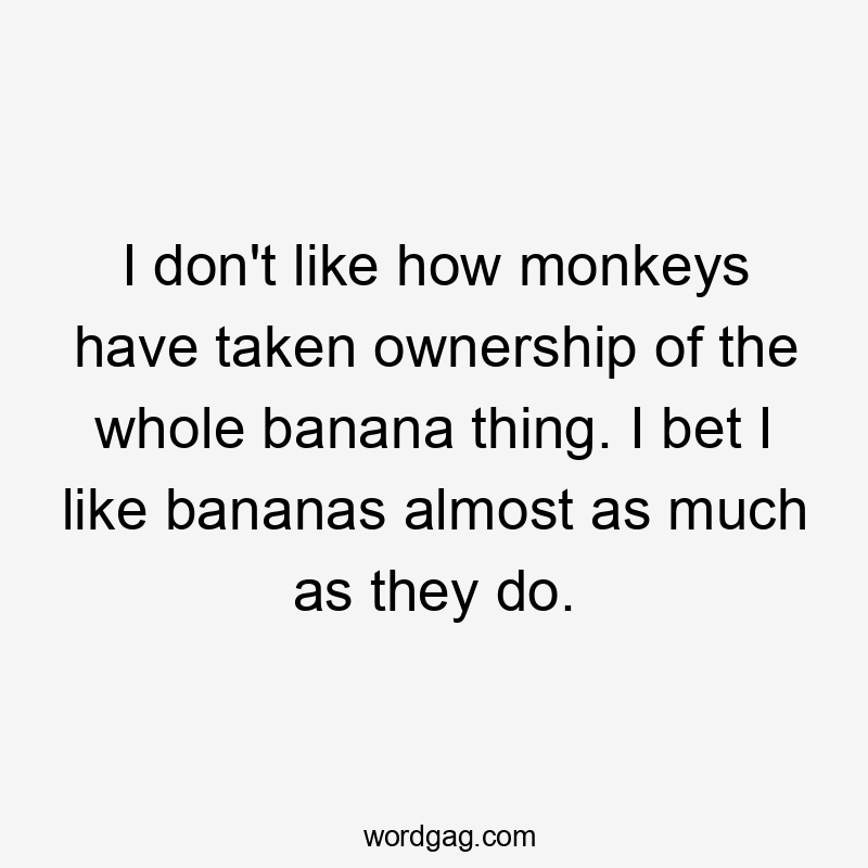 I don't like how monkeys have taken ownership of the whole banana thing. I bet I like bananas almost as much as they do.