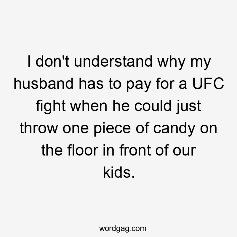 I don't understand why my husband has to pay for a UFC fight when he could just throw one piece of candy on the floor in front of our kids.