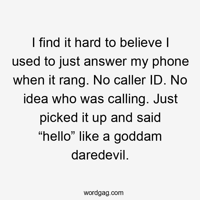 I find it hard to believe I used to just answer my phone when it rang. No caller ID. No idea who was calling. Just picked it up and said “hello” like a goddam daredevil.