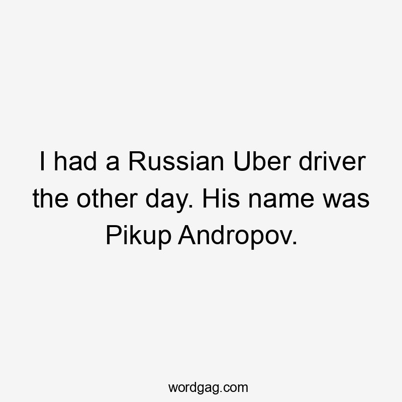 I had a Russian Uber driver the other day. His name was Pikup Andropov.