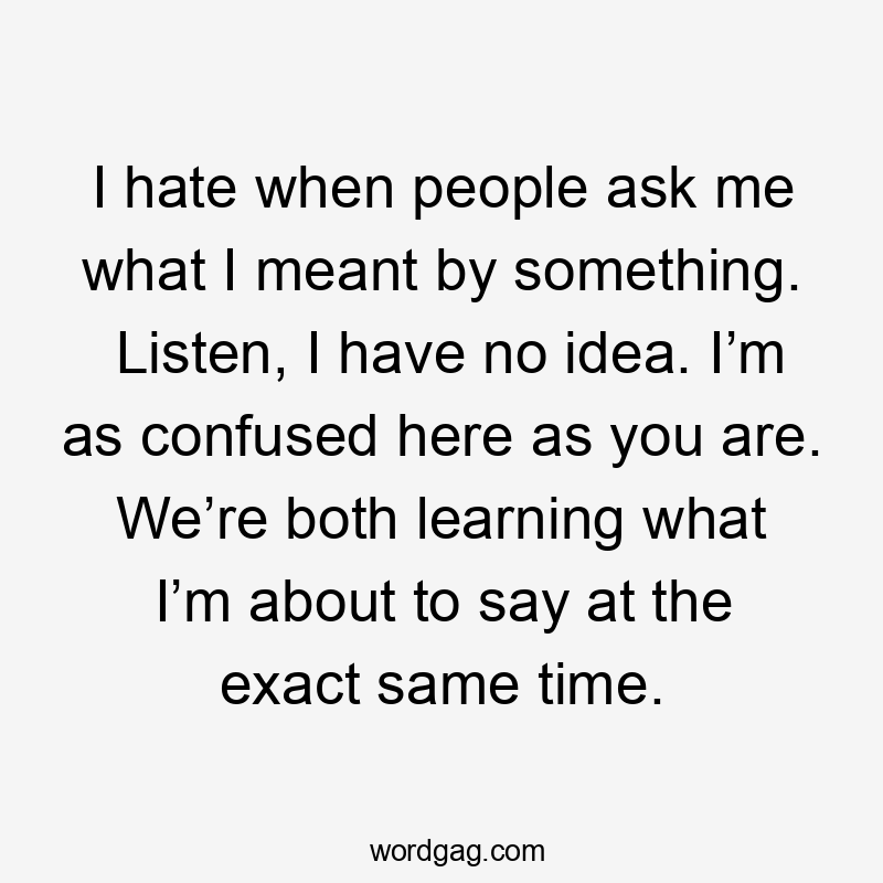 I hate when people ask me what I meant by something. Listen, I have no idea. I’m as confused here as you are. We’re both learning what I’m about to say at the exact same time.