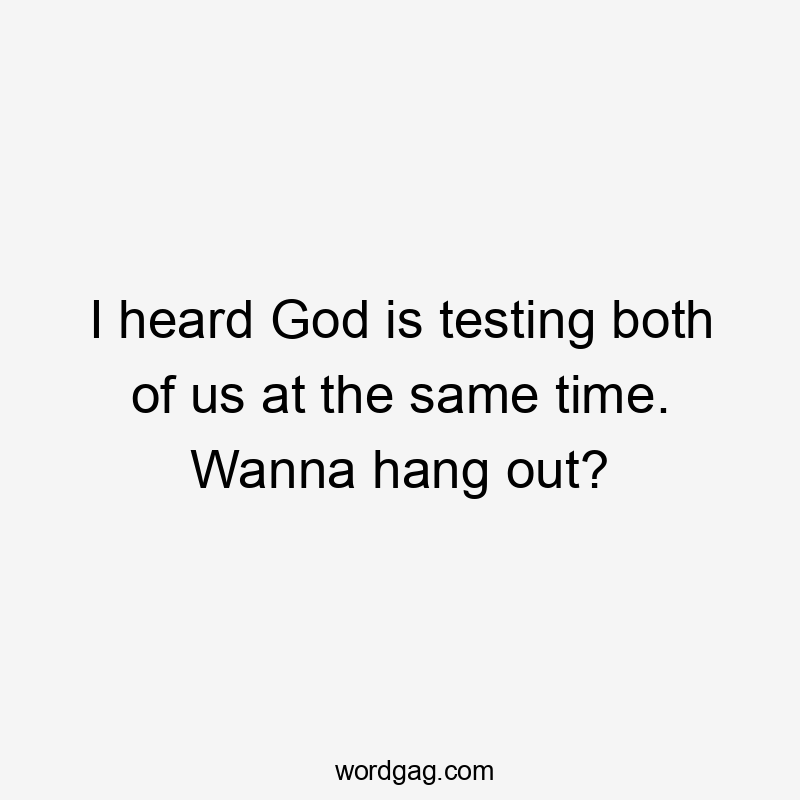 I heard God is testing both of us at the same time. Wanna hang out?