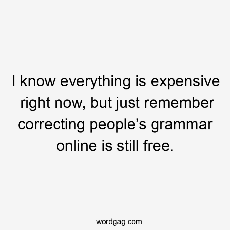 I know everything is expensive right now, but just remember correcting people’s grammar online is still free.