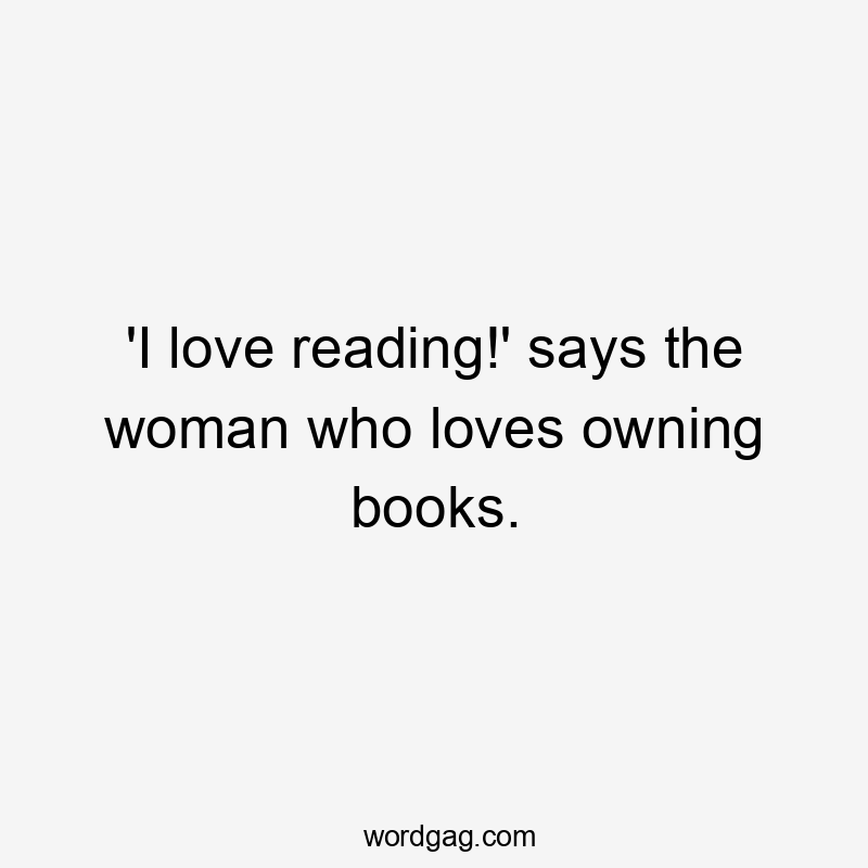 'I love reading!' says the woman who loves owning books.