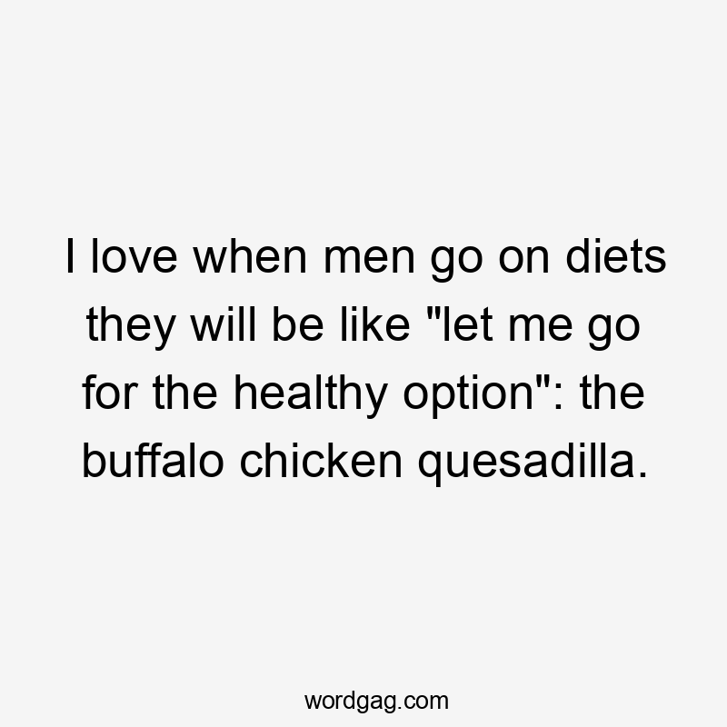 I love when men go on diets they will be like "let me go for the healthy option": the buffalo chicken quesadilla.