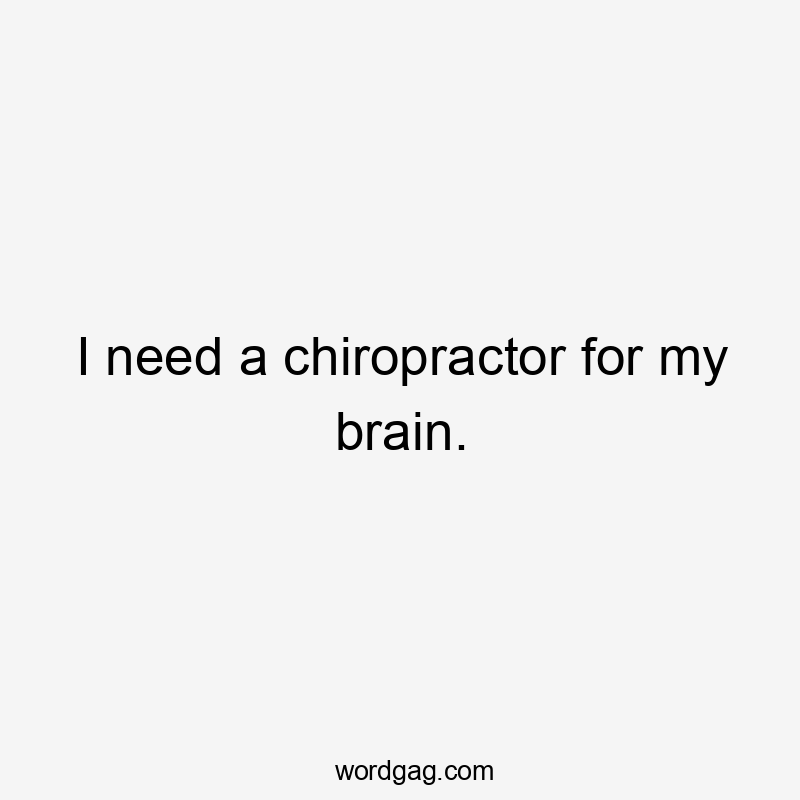 I need a chiropractor for my brain.