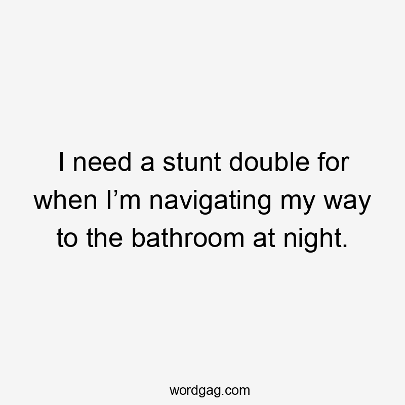 I need a stunt double for when I’m navigating my way to the bathroom at night.