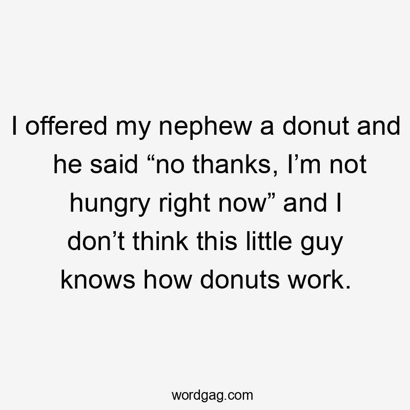 I offered my nephew a donut and he said “no thanks, I’m not hungry right now” and I don’t think this little guy knows how donuts work.