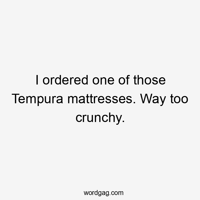 I ordered one of those Tempura mattresses. Way too crunchy.