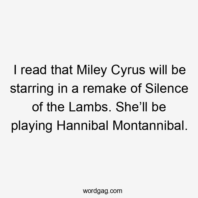 I read that Miley Cyrus will be starring in a remake of Silence of the Lambs. She’ll be playing Hannibal Montannibal.