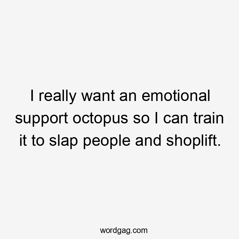 I really want an emotional support octopus so I can train it to slap people and shoplift.