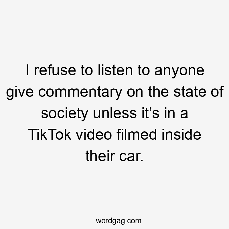 I refuse to listen to anyone give commentary on the state of society unless it’s in a TikTok video filmed inside their car.