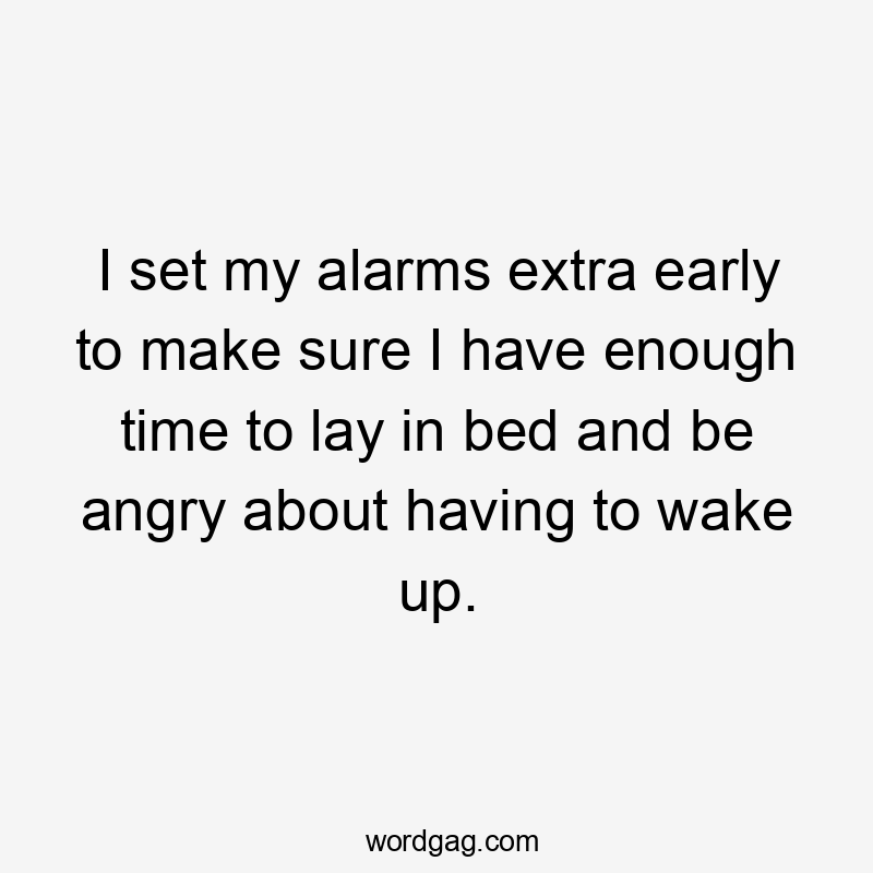 I set my alarms extra early to make sure I have enough time to lay in bed and be angry about having to wake up.