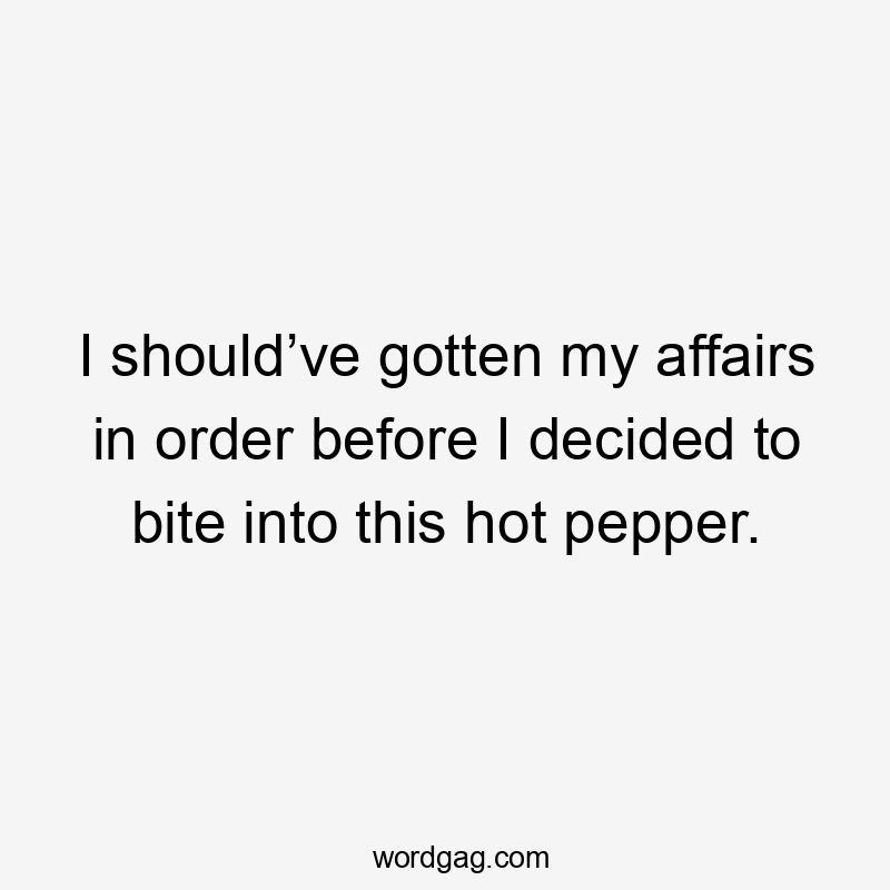 I should’ve gotten my affairs in order before I decided to bite into this hot pepper.