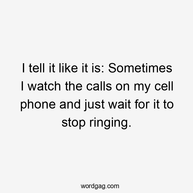 I tell it like it is: Sometimes I watch the calls on my cell phone and just wait for it to stop ringing.