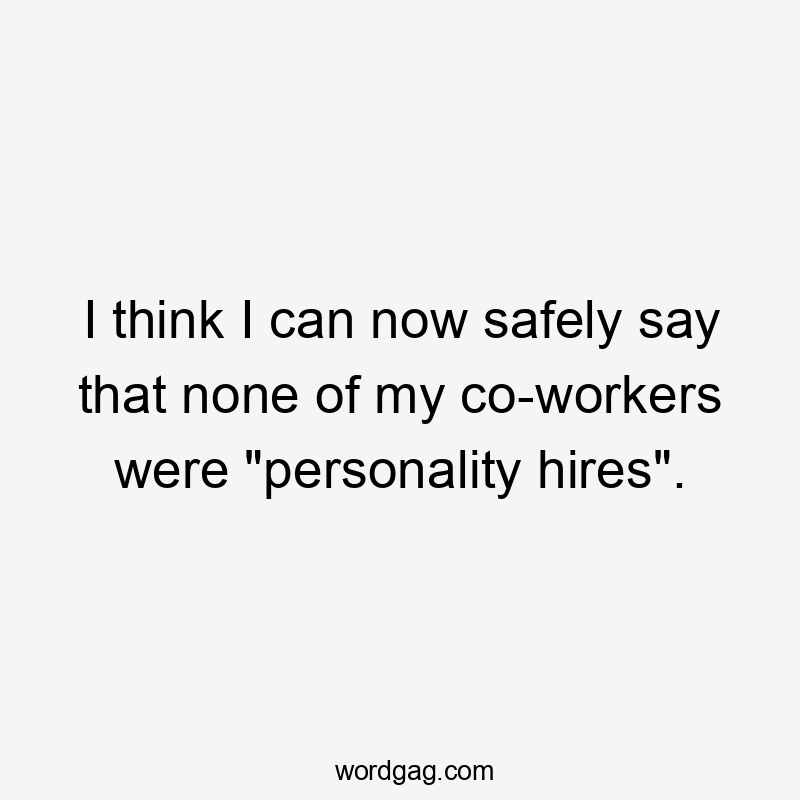 I think I can now safely say that none of my co-workers were "personality hires".