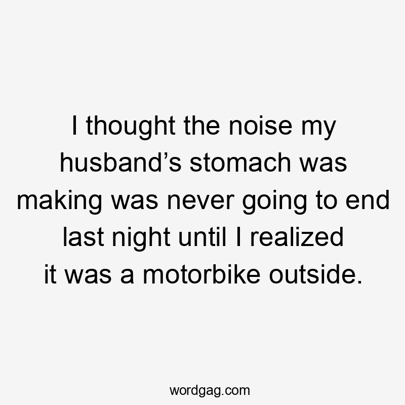 I thought the noise my husband’s stomach was making was never going to end last night until I realized it was a motorbike outside.