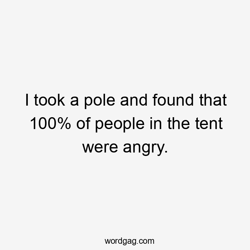 I took a pole and found that 100% of people in the tent were angry.