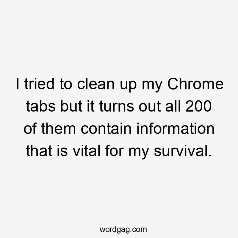 I tried to clean up my Chrome tabs but it turns out all 200 of them contain information that is vital for my survival.