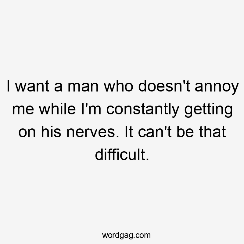 I want a man who doesn't annoy me while I'm constantly getting on his nerves. It can't be that difficult.