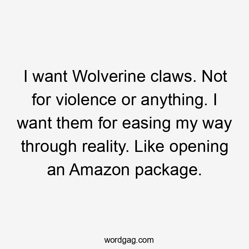 I want Wolverine claws. Not for violence or anything. I want them for easing my way through reality. Like opening an Amazon package.