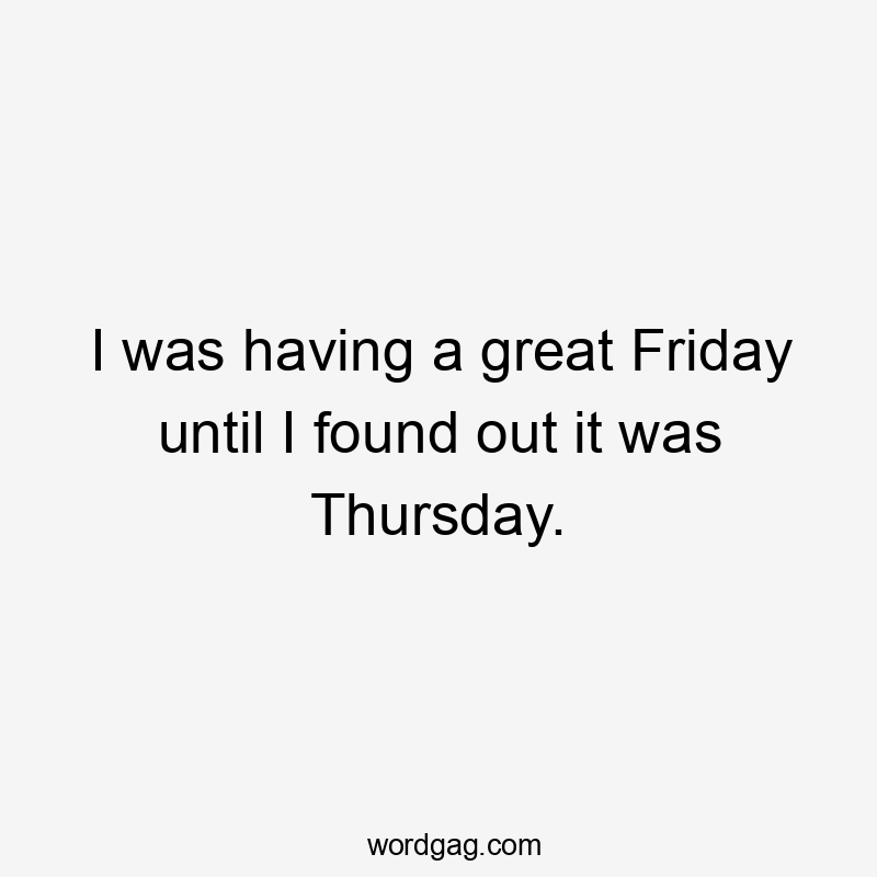 I was having a great Friday until I found out it was Thursday.