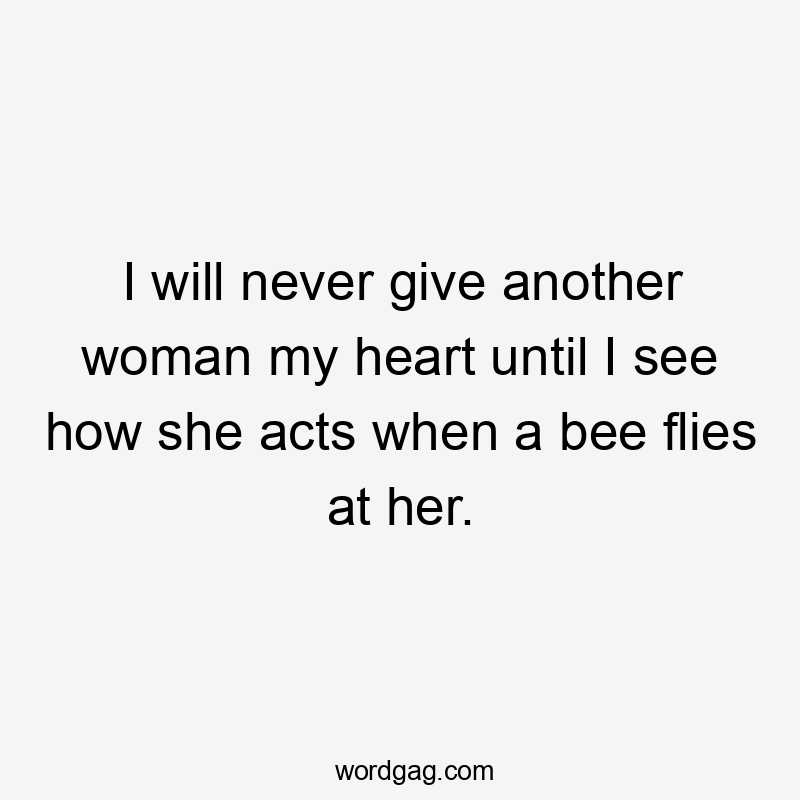 I will never give another woman my heart until I see how she acts when a bee flies at her.