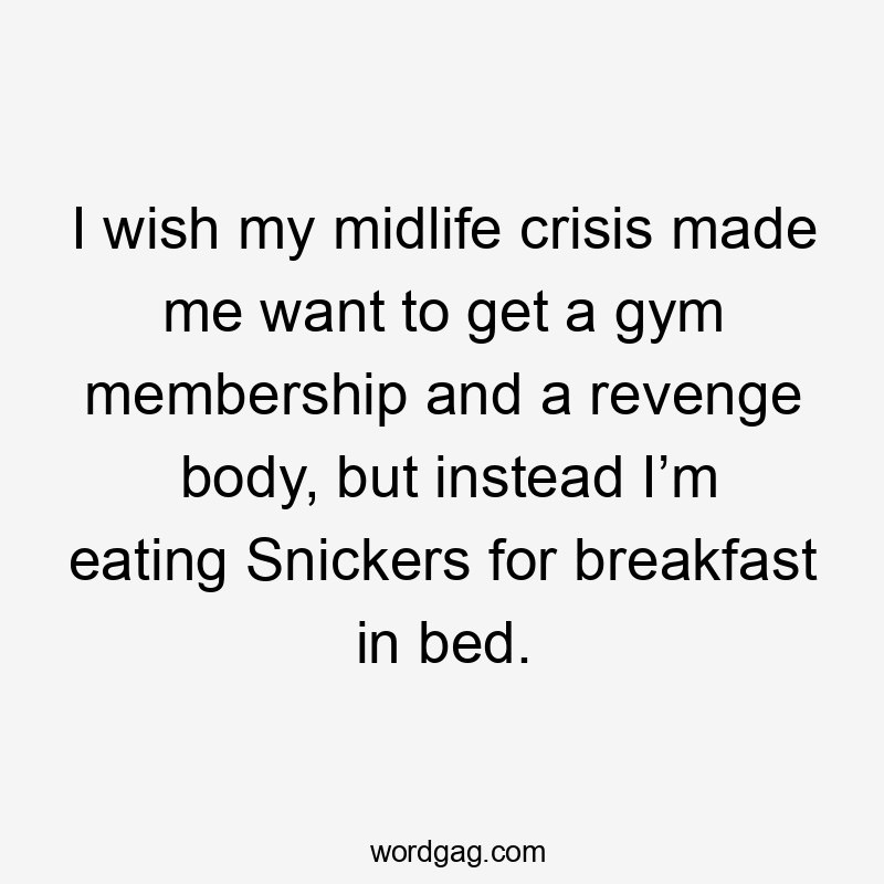 I wish my midlife crisis made me want to get a gym membership and a revenge body, but instead I’m eating Snickers for breakfast in bed.