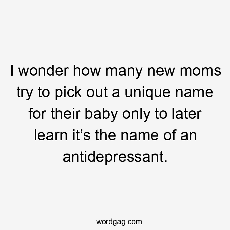 I wonder how many new moms try to pick out a unique name for their baby only to later learn it’s the name of an antidepressant.