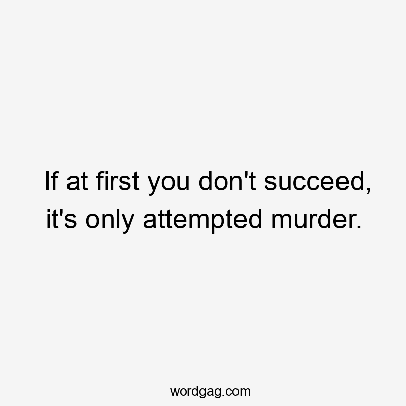 If at first you don't succeed, it's only attempted murder.