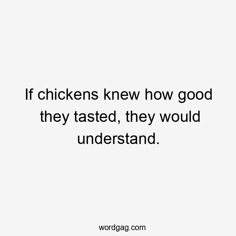 If chickens knew how good they tasted, they would understand.