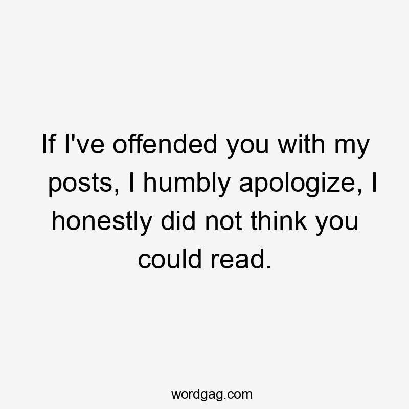 If I've offended you with my posts, I humbly apologize, I honestly did not think you could read.