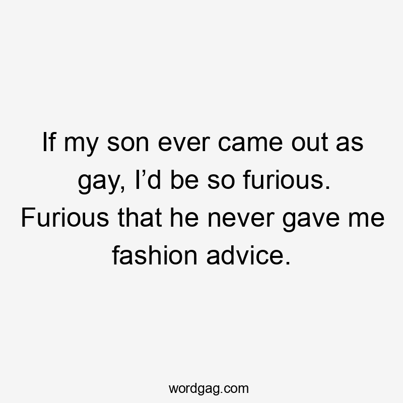 If my son ever came out as gay, I’d be so furious. Furious that he never gave me fashion advice.