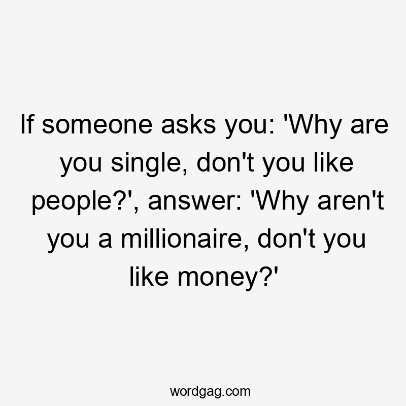 If someone asks you: 'Why are you single, don't you like people?', answer: 'Why aren't you a millionaire, don't you like money?'