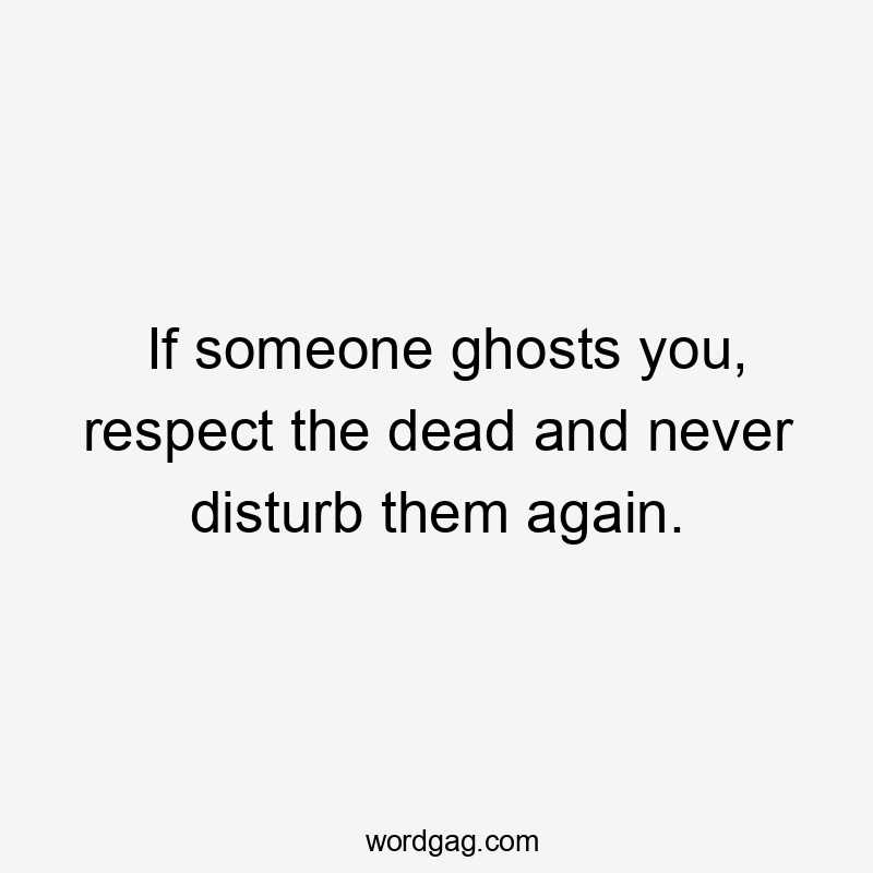 If someone ghosts you, respect the dead and never disturb them again.