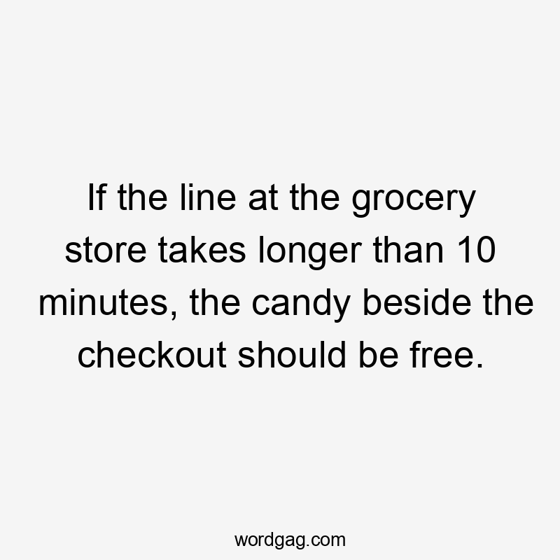 If the line at the grocery store takes longer than 10 minutes, the candy beside the checkout should be free.