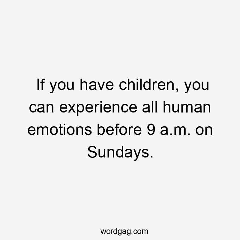 If you have children, you can experience all human emotions before 9 a.m. on Sundays.