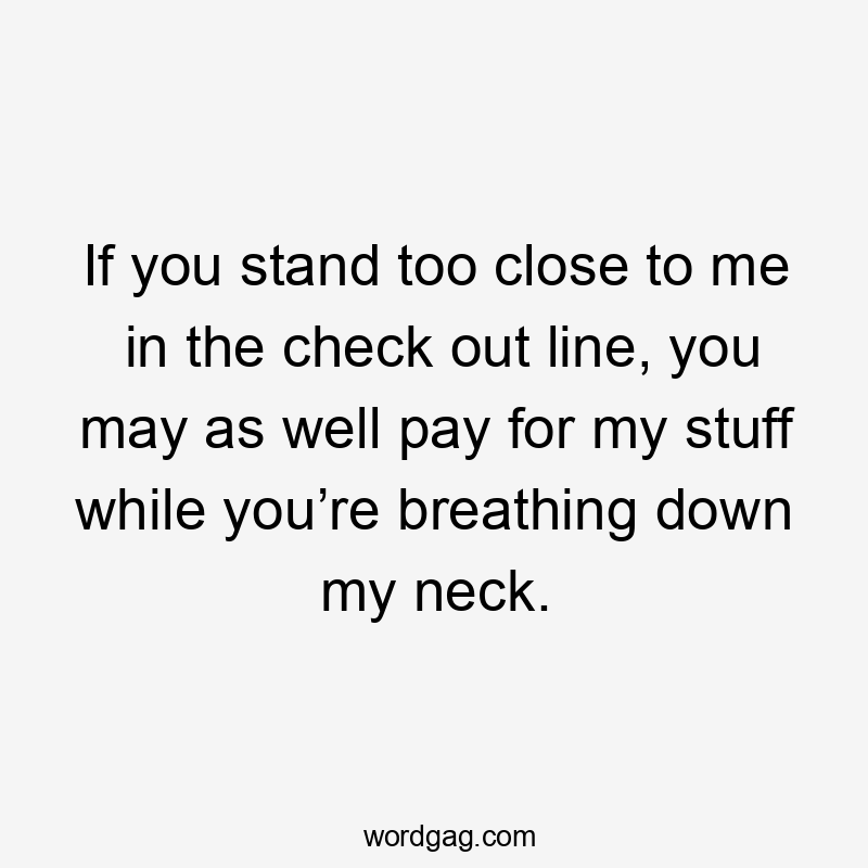 If you stand too close to me in the check out line, you may as well pay for my stuff while you’re breathing down my neck.