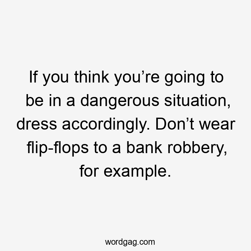 If you think you’re going to be in a dangerous situation, dress accordingly. Don’t wear flip-flops to a bank robbery, for example.