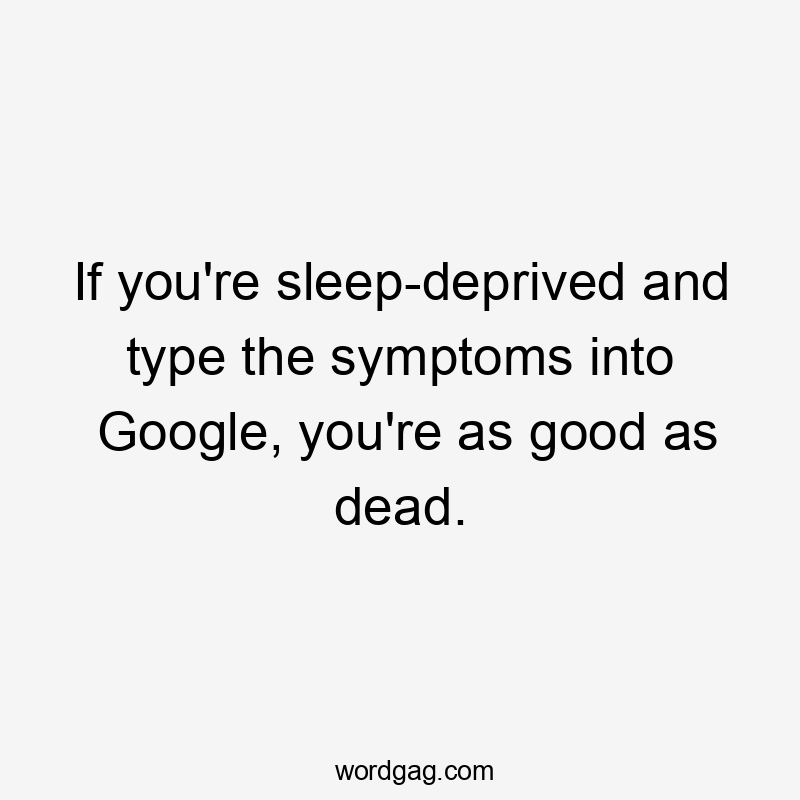 If you're sleep-deprived and type the symptoms into Google, you're as good as dead.