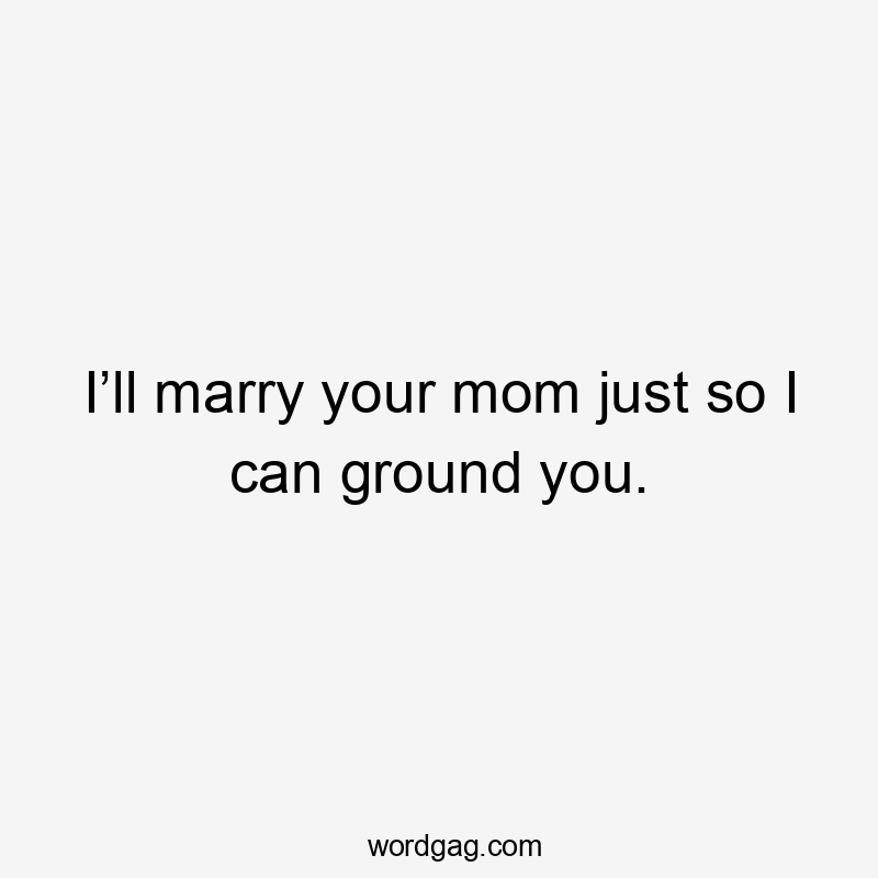 I’ll marry your mom just so I can ground you.