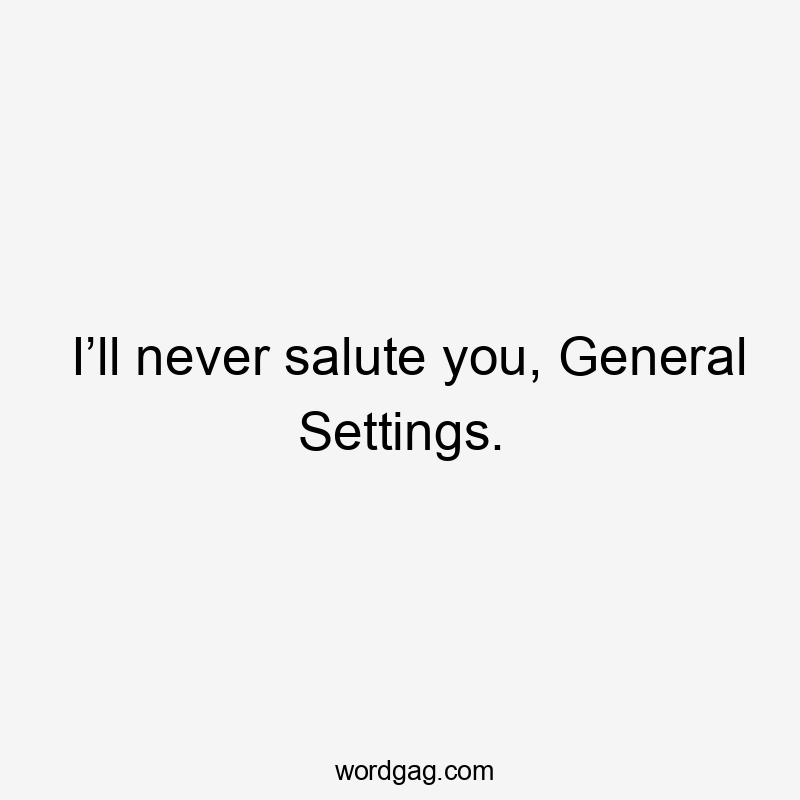 I’ll never salute you, General Settings.