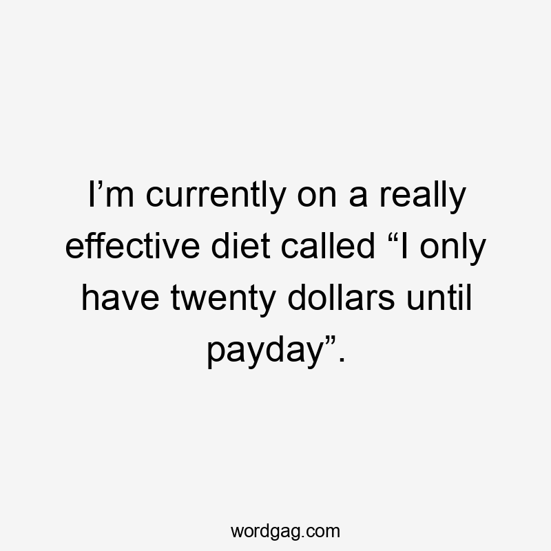 I’m currently on a really effective diet called “I only have twenty dollars until payday”.