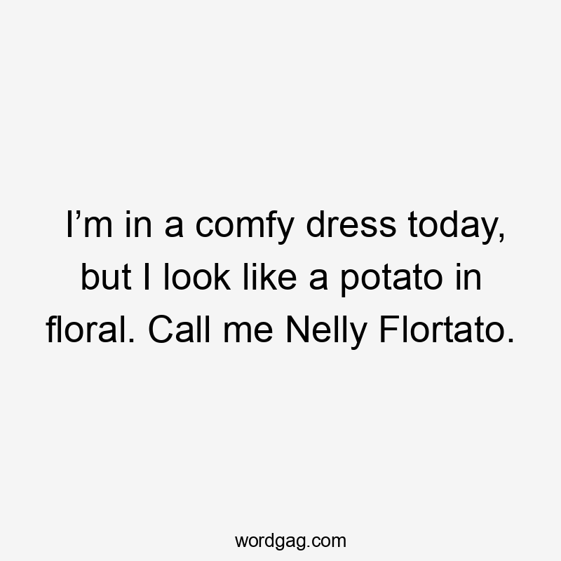 I’m in a comfy dress today, but I look like a potato in floral. Call me Nelly Flortato.