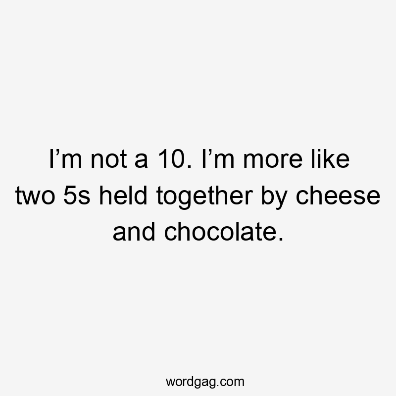 I’m not a 10. I’m more like two 5s held together by cheese and chocolate.