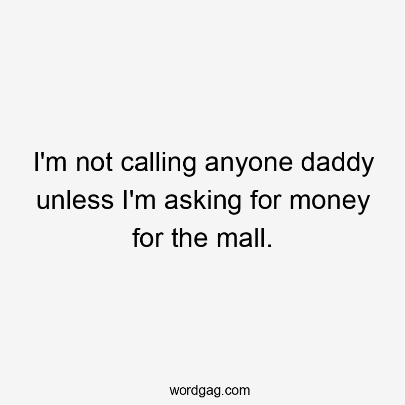 I'm not calling anyone daddy unless I'm asking for money for the mall.